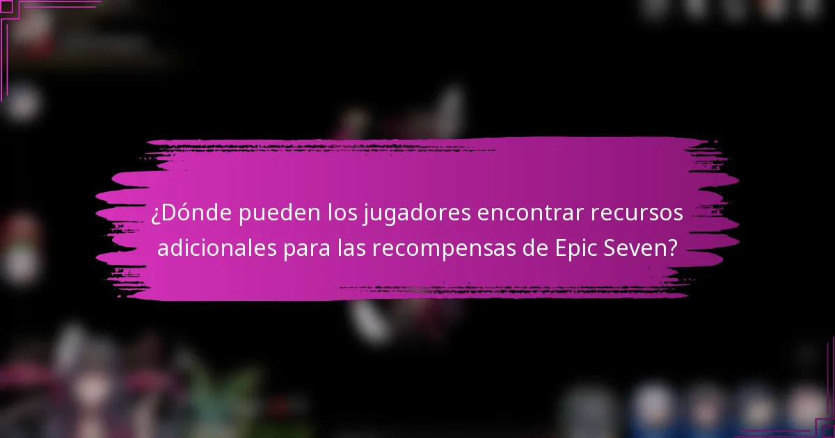 ¿Dónde pueden los jugadores encontrar recursos adicionales para las recompensas de Epic Seven?