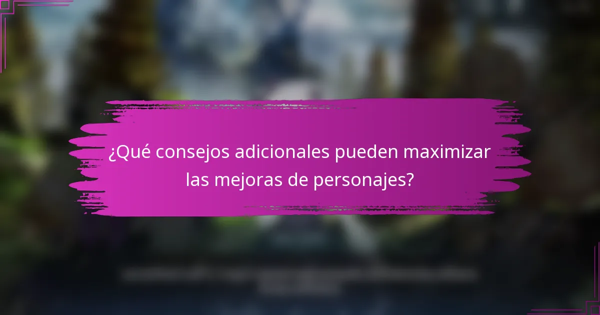 ¿Qué consejos adicionales pueden maximizar las mejoras de personajes?